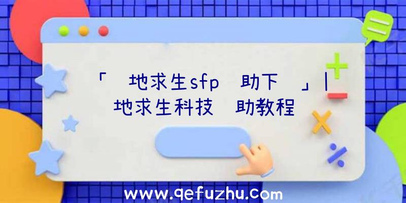 「绝地求生sfp辅助下载」|绝地求生科技辅助教程